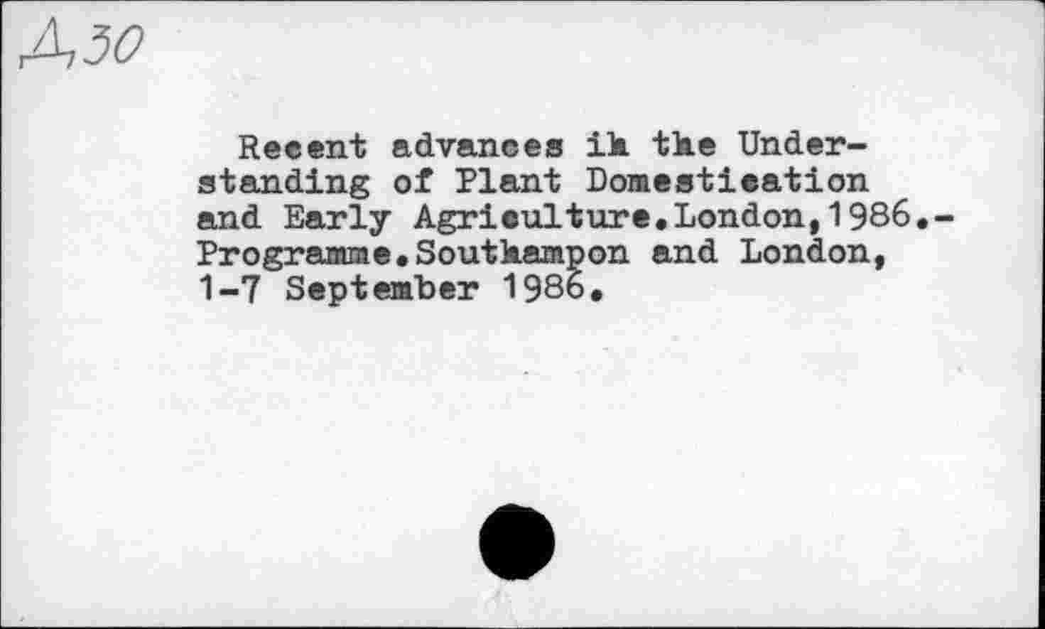 ﻿Азо
Recent advances iM tke Understanding of Plant Domestication and Early Agriculture.London,1986,-Programme.Soutkampon and London, 1-7 September 1986.